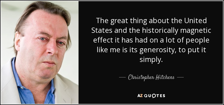 The great thing about the United States and the historically magnetic effect it has had on a lot of people like me is its generosity, to put it simply. - Christopher Hitchens