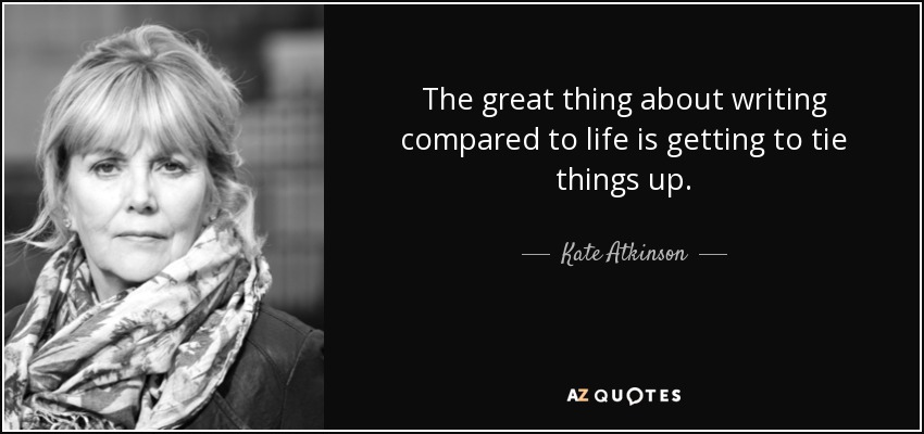 The great thing about writing compared to life is getting to tie things up. - Kate Atkinson