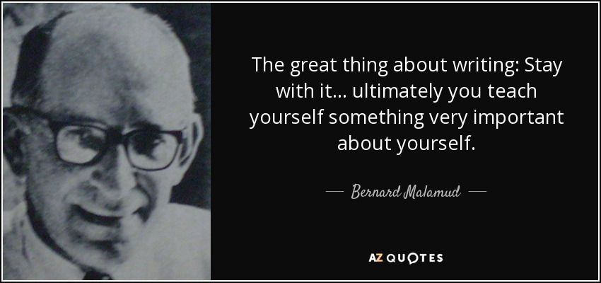 The great thing about writing: Stay with it ... ultimately you teach yourself something very important about yourself. - Bernard Malamud