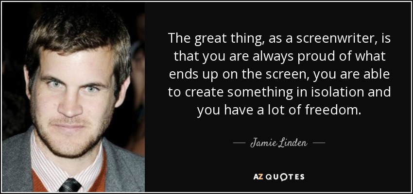 The great thing, as a screenwriter, is that you are always proud of what ends up on the screen, you are able to create something in isolation and you have a lot of freedom. - Jamie Linden