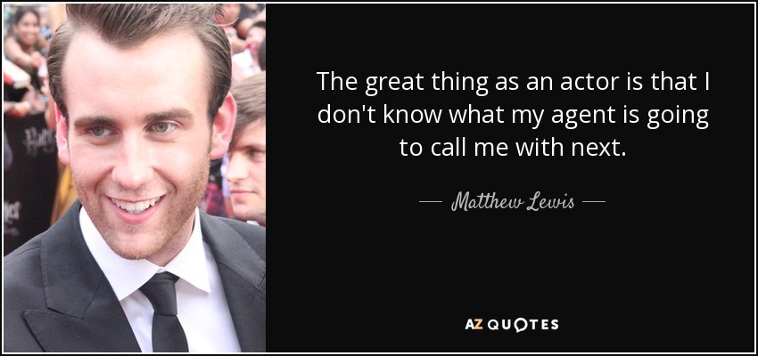 The great thing as an actor is that I don't know what my agent is going to call me with next. - Matthew Lewis