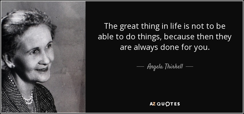 The great thing in life is not to be able to do things, because then they are always done for you. - Angela Thirkell