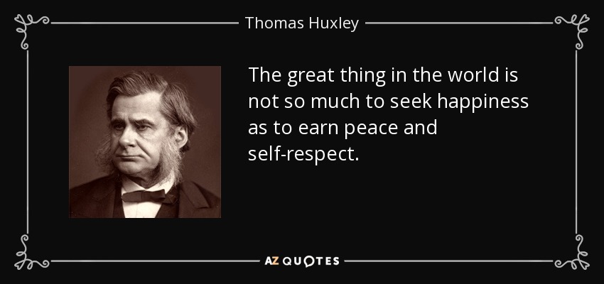 The great thing in the world is not so much to seek happiness as to earn peace and self-respect. - Thomas Huxley