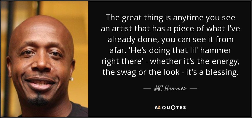 The great thing is anytime you see an artist that has a piece of what I've already done, you can see it from afar. 'He's doing that lil' hammer right there' - whether it's the energy, the swag or the look - it's a blessing. - MC Hammer