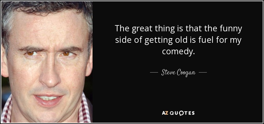 The great thing is that the funny side of getting old is fuel for my comedy. - Steve Coogan