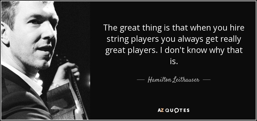 The great thing is that when you hire string players you always get really great players. I don't know why that is. - Hamilton Leithauser