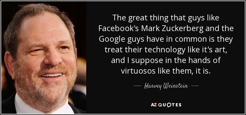 The great thing that guys like Facebook's Mark Zuckerberg and the Google guys have in common is they treat their technology like it's art, and I suppose in the hands of virtuosos like them, it is. - Harvey Weinstein