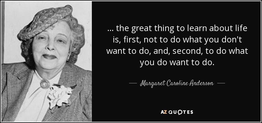 . . . the great thing to learn about life is, first, not to do what you don't want to do, and, second, to do what you do want to do. - Margaret Caroline Anderson