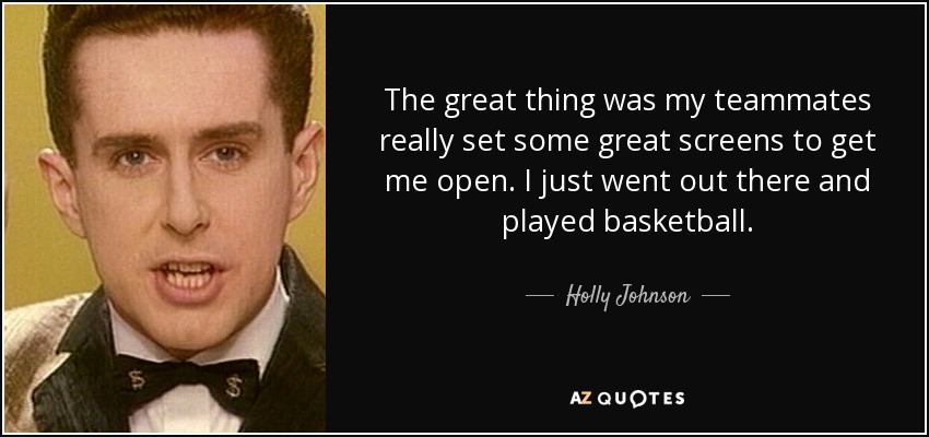The great thing was my teammates really set some great screens to get me open. I just went out there and played basketball. - Holly Johnson