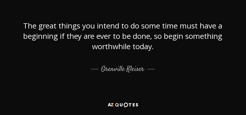 The great things you intend to do some time must have a beginning if they are ever to be done, so begin something worthwhile today. - Grenville Kleiser
