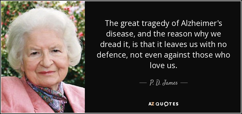 The great tragedy of Alzheimer's disease, and the reason why we dread it, is that it leaves us with no defence, not even against those who love us. - P. D. James