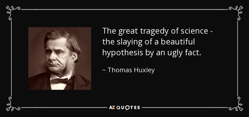 The great tragedy of science - the slaying of a beautiful hypothesis by an ugly fact. - Thomas Huxley
