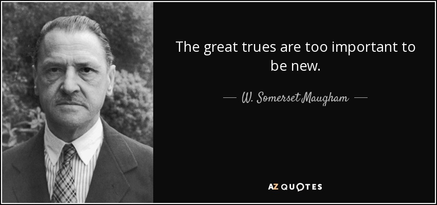 The great trues are too important to be new. - W. Somerset Maugham