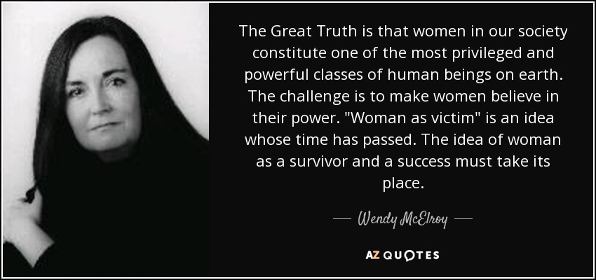 The Great Truth is that women in our society constitute one of the most privileged and powerful classes of human beings on earth. The challenge is to make women believe in their power. 