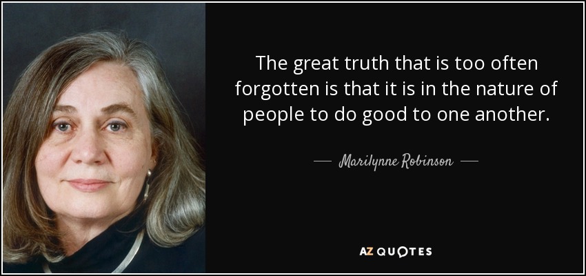 The great truth that is too often forgotten is that it is in the nature of people to do good to one another. - Marilynne Robinson