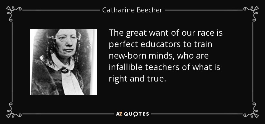 The great want of our race is perfect educators to train new-born minds, who are infallible teachers of what is right and true. - Catharine Beecher