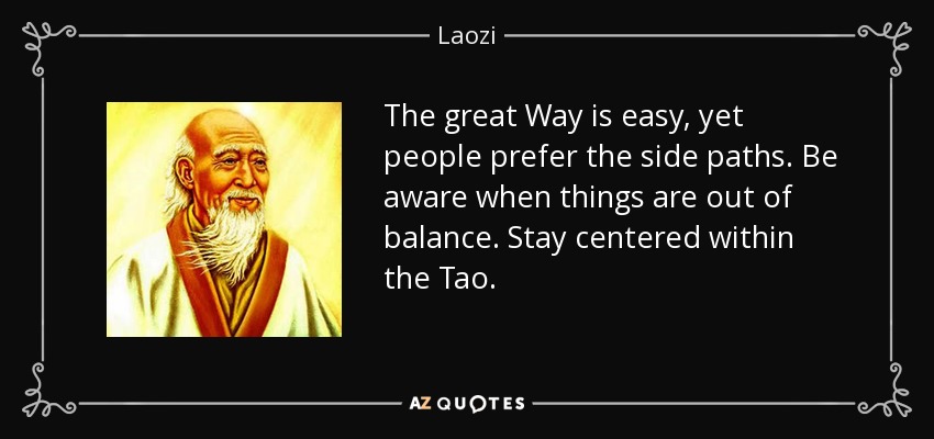 The great Way is easy, yet people prefer the side paths. Be aware when things are out of balance. Stay centered within the Tao. - Laozi