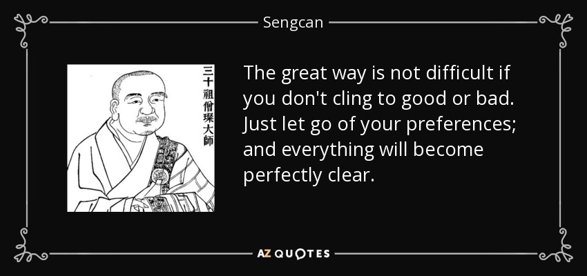 The great way is not difficult if you don't cling to good or bad. Just let go of your preferences; and everything will become perfectly clear. - Sengcan