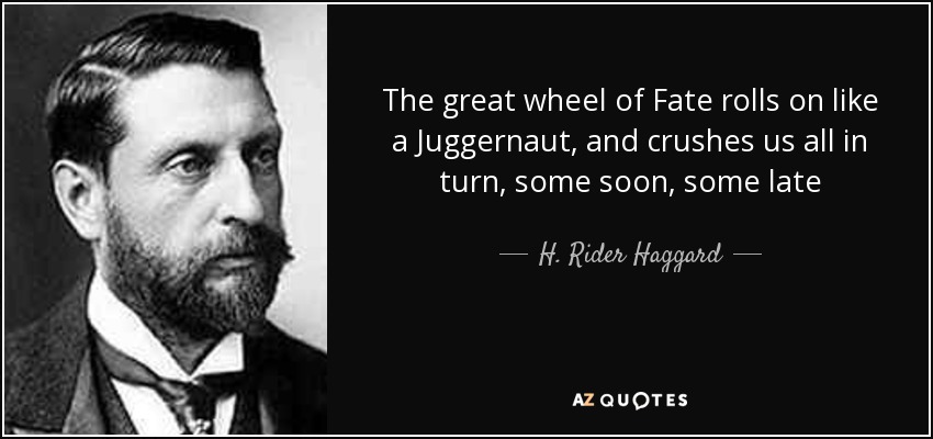 The great wheel of Fate rolls on like a Juggernaut, and crushes us all in turn, some soon, some late - H. Rider Haggard