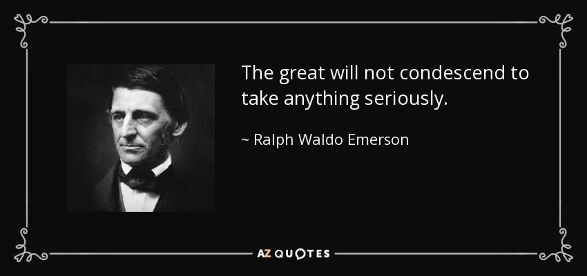 The great will not condescend to take anything seriously. - Ralph Waldo Emerson