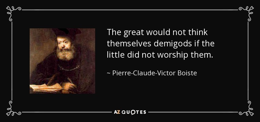 The great would not think themselves demigods if the little did not worship them. - Pierre-Claude-Victor Boiste