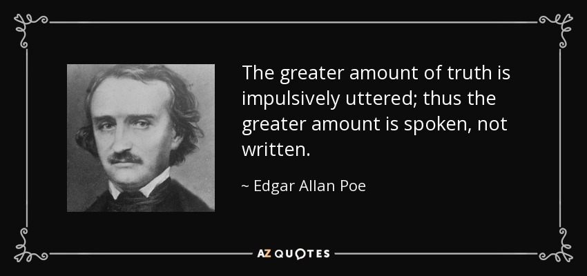 The greater amount of truth is impulsively uttered; thus the greater amount is spoken, not written. - Edgar Allan Poe