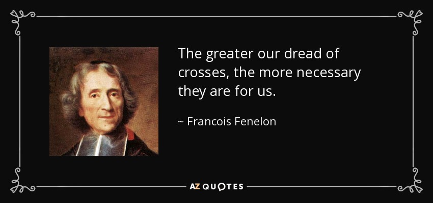 The greater our dread of crosses, the more necessary they are for us. - Francois Fenelon