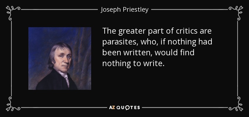 The greater part of critics are parasites, who, if nothing had been written, would find nothing to write. - Joseph Priestley