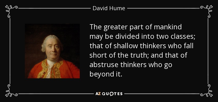 The greater part of mankind may be divided into two classes; that of shallow thinkers who fall short of the truth; and that of abstruse thinkers who go beyond it. - David Hume