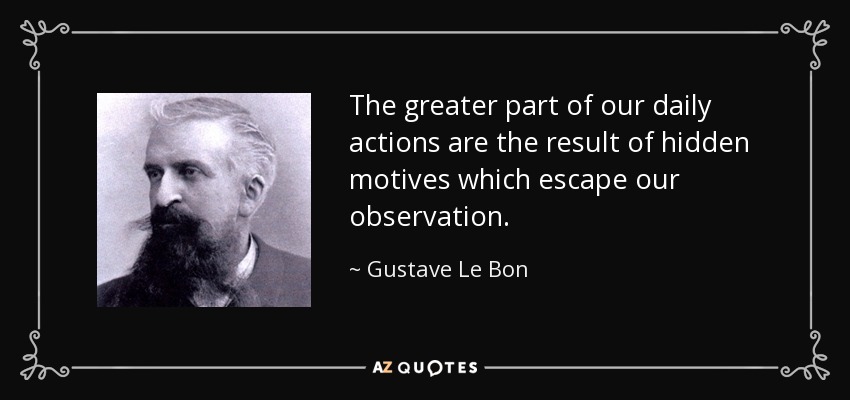 The greater part of our daily actions are the result of hidden motives which escape our observation. - Gustave Le Bon