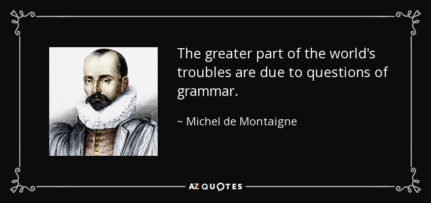 The greater part of the world's troubles are due to questions of grammar. - Michel de Montaigne