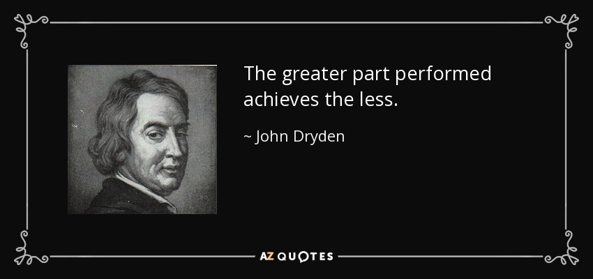 The greater part performed achieves the less. - John Dryden