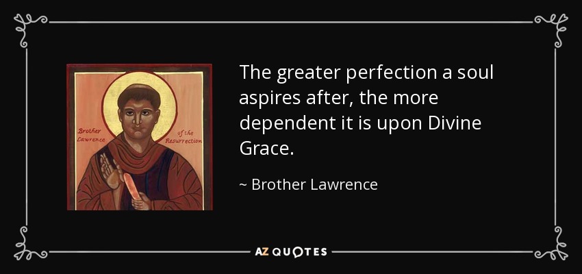 The greater perfection a soul aspires after, the more dependent it is upon Divine Grace. - Brother Lawrence