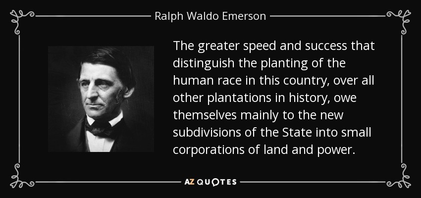 The greater speed and success that distinguish the planting of the human race in this country, over all other plantations in history, owe themselves mainly to the new subdivisions of the State into small corporations of land and power. - Ralph Waldo Emerson