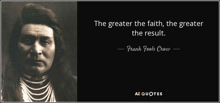 The greater the faith, the greater the result. - Frank Fools Crow