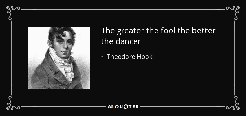 The greater the fool the better the dancer. - Theodore Hook