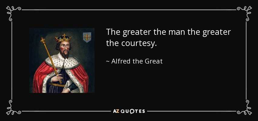 The greater the man the greater the courtesy. - Alfred the Great