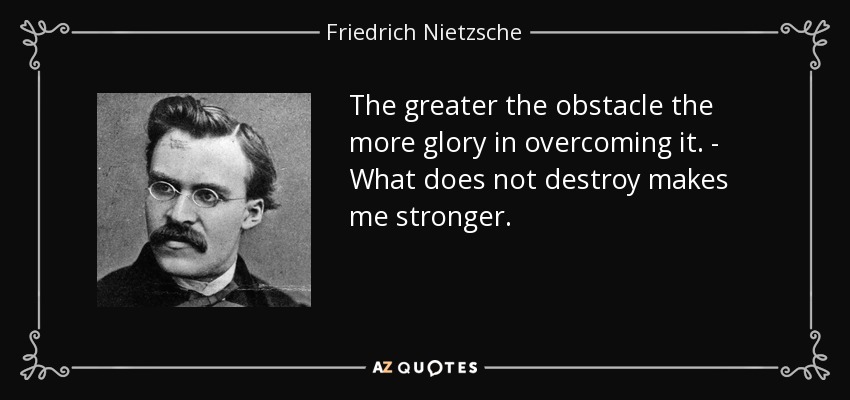 The greater the obstacle the more glory in overcoming it. - What does not destroy makes me stronger. - Friedrich Nietzsche