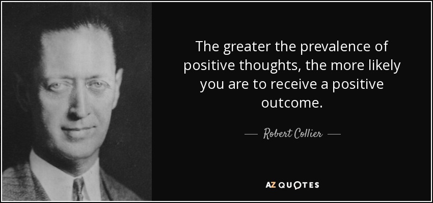 The greater the prevalence of positive thoughts, the more likely you are to receive a positive outcome. - Robert Collier