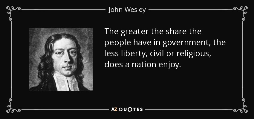 The greater the share the people have in government, the less liberty, civil or religious, does a nation enjoy. - John Wesley