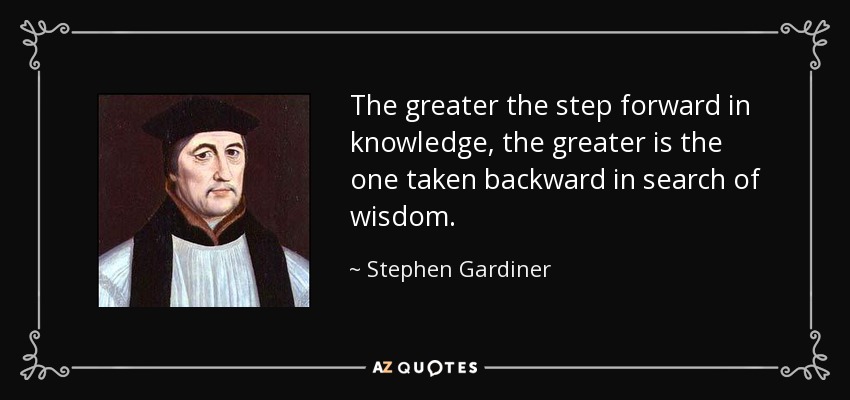The greater the step forward in knowledge, the greater is the one taken backward in search of wisdom. - Stephen Gardiner