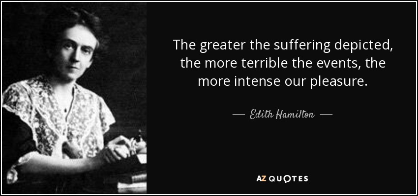 The greater the suffering depicted, the more terrible the events, the more intense our pleasure. - Edith Hamilton