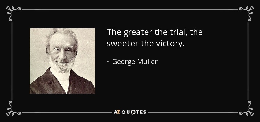The greater the trial, the sweeter the victory. - George Muller