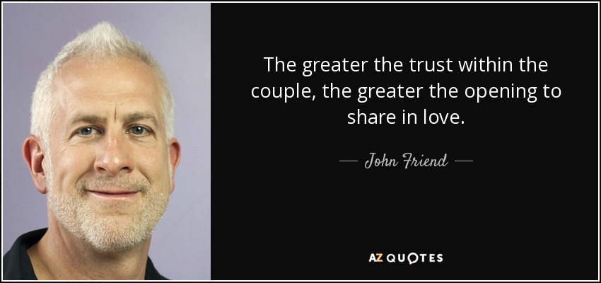 The greater the trust within the couple, the greater the opening to share in love. - John Friend