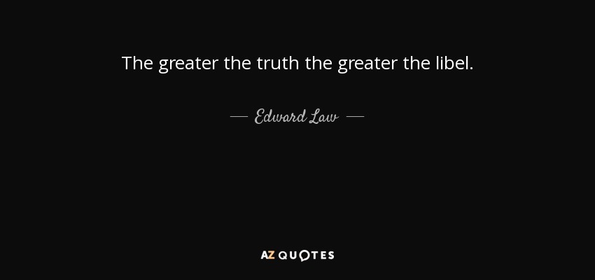 The greater the truth the greater the libel. - Edward Law, 1st Earl of Ellenborough