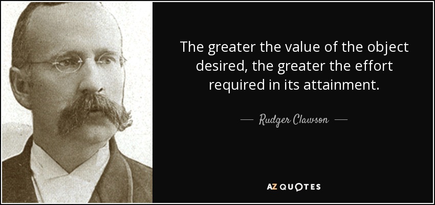 The greater the value of the object desired, the greater the effort required in its attainment. - Rudger Clawson