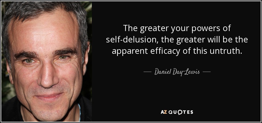 The greater your powers of self-delusion, the greater will be the apparent efficacy of this untruth. - Daniel Day-Lewis