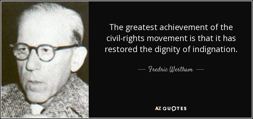 The greatest achievement of the civil-rights movement is that it has restored the dignity of indignation. - Fredric Wertham