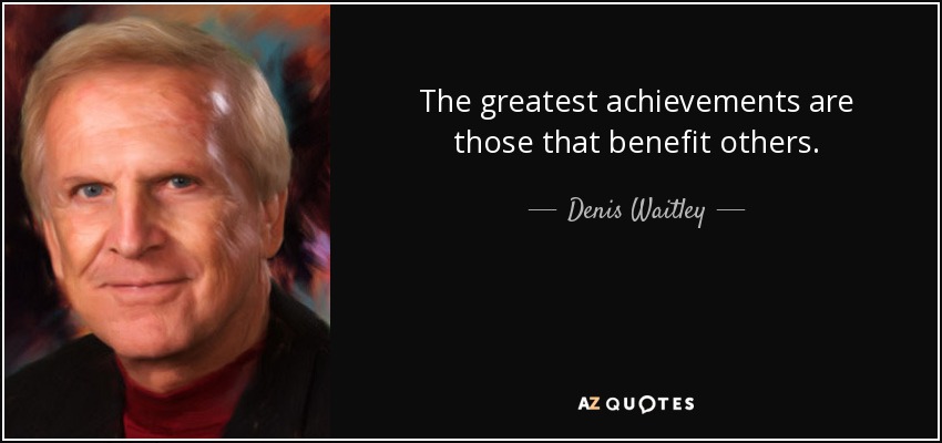The greatest achievements are those that benefit others. - Denis Waitley