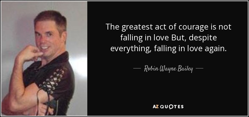 The greatest act of courage is not falling in love But, despite everything, falling in love again. - Robin Wayne Bailey